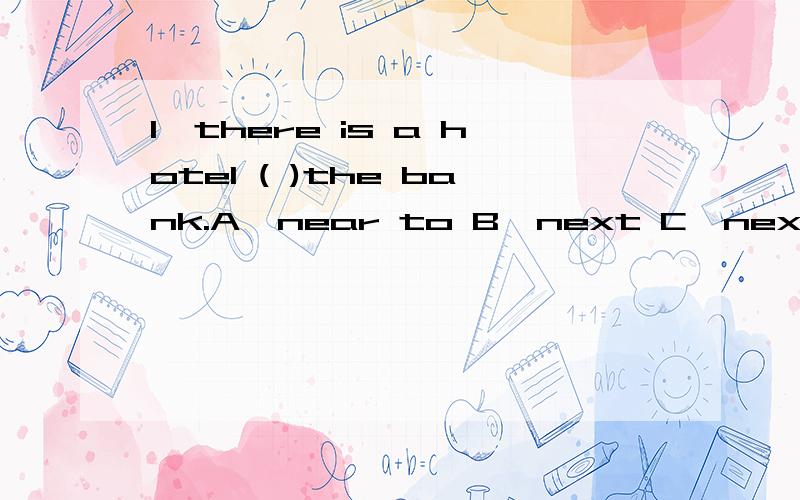 1,there is a hotel ( )the bank.A,near to B,next C,next to next at2,（ ）weekdays we go to school（ ）7.A,at,in B,in,at C,for,about D,on,at3,on（ ）way to the park ,i met my english teacher.A,het B,his C,my D,this4,give me three （ ）,pleasa.A