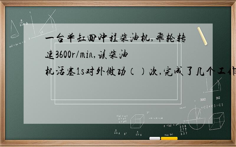 一台单缸四冲程柴油机,飞轮转速3600r/min,该柴油机活塞1s对外做功（）次,完成了几个工作循环