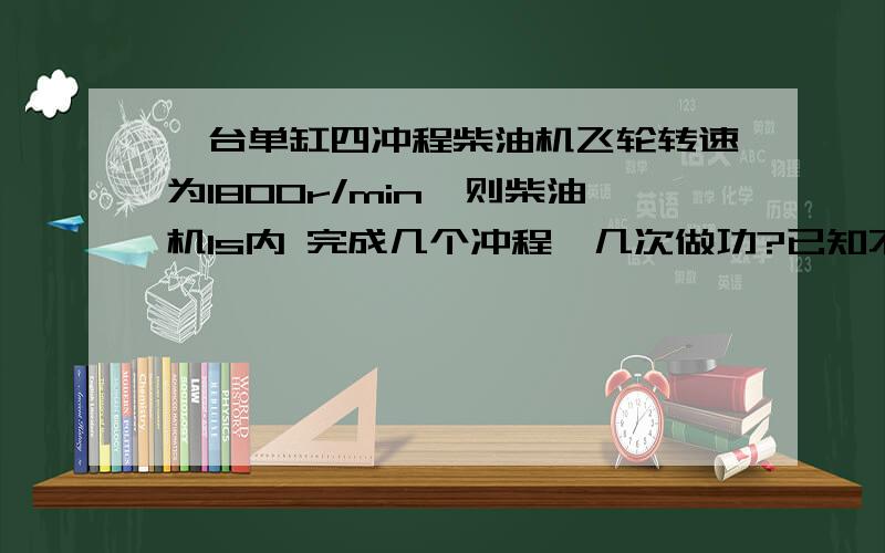 一台单缸四冲程柴油机飞轮转速为1800r/min,则柴油机1s内 完成几个冲程,几次做功?已知不变,柴油机每秒钟内应为完成几个工作循环,做功几次?