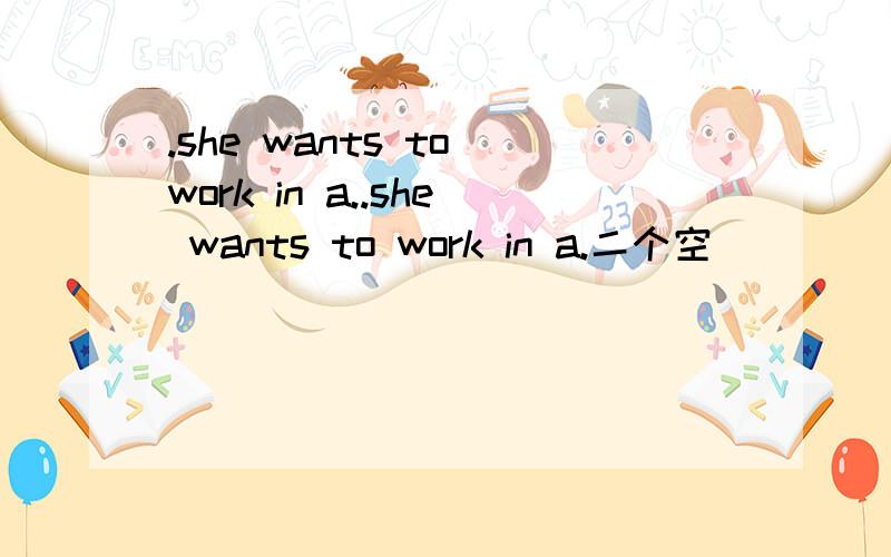 .she wants to work in a..she wants to work in a.二个空