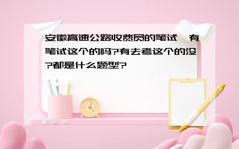 安徽高速公路收费员的笔试,有笔试这个的吗?有去考这个的没?都是什么题型?