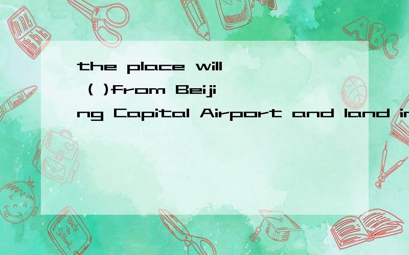 the place will ( )from Beijing Capital Airport and land in London.A.take up B.take out C.take off D.take away