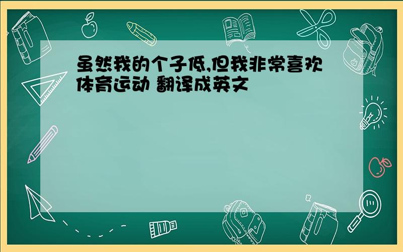 虽然我的个子低,但我非常喜欢体育运动 翻译成英文