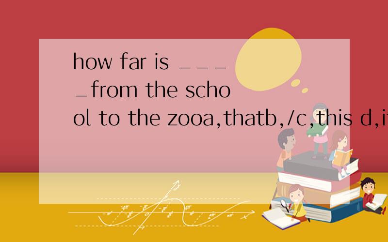 how far is ____from the school to the zooa,thatb,/c,this d,it分析下为什么