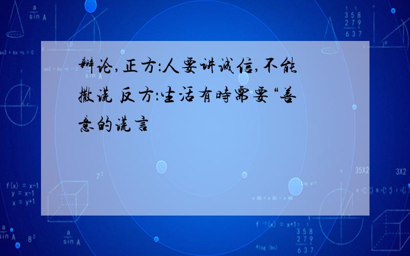 辩论,正方：人要讲诚信,不能撒谎 反方：生活有时需要“善意的谎言