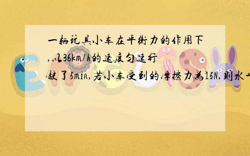 一辆玩具小车在平衡力的作用下,以36km/h的速度匀速行驶了5min,若小车受到的摩擦力为15N,则水平拉力对物体做了多少功?