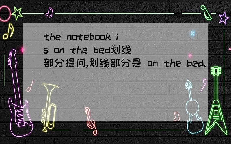 the notebook is on the bed划线部分提问,划线部分是 on the bed.