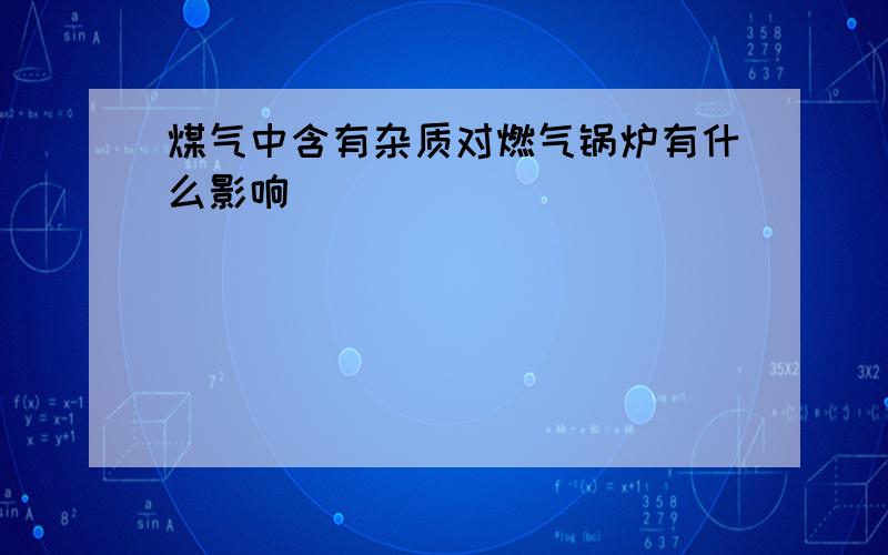 煤气中含有杂质对燃气锅炉有什么影响