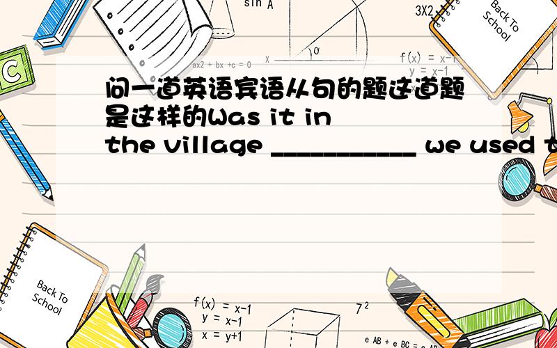 问一道英语宾语从句的题这道题是这样的Was it in the village ___________ we used to live in that the accident happened?请问横线上可以填 that 为什么?