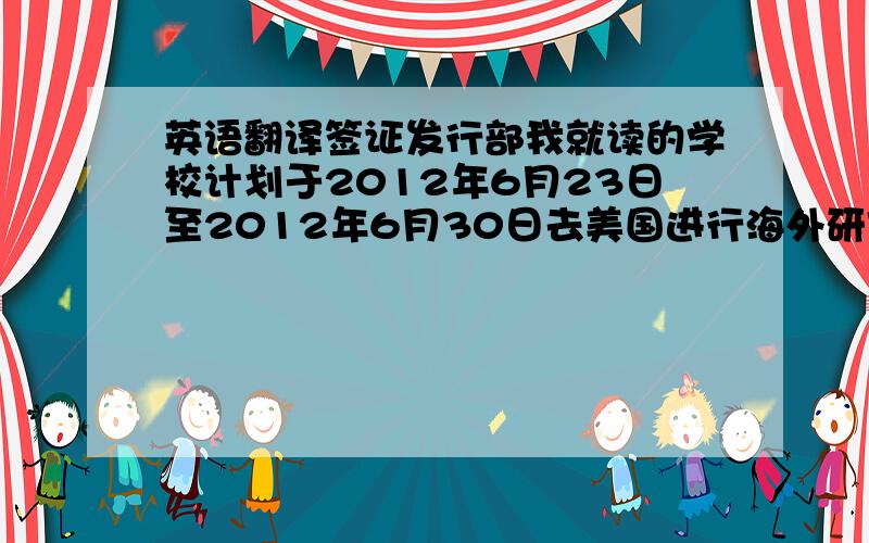 英语翻译签证发行部我就读的学校计划于2012年6月23日至2012年6月30日去美国进行海外研究,但是我不知道签证的发行需要很长的时间,根据我预约的大使馆的面试时间,可能会来不及.非常想去美