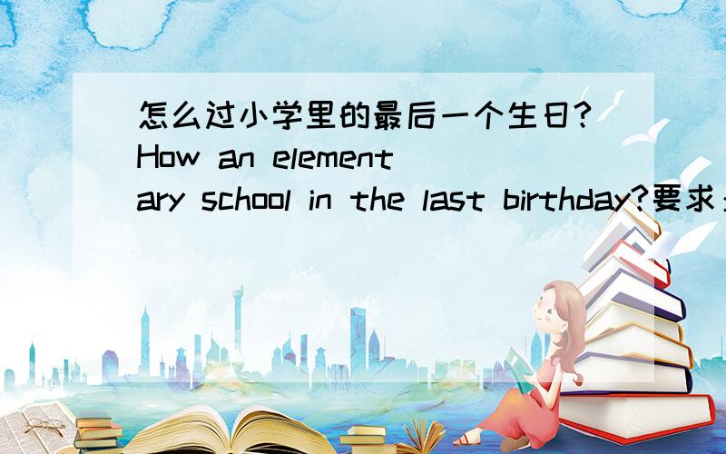 怎么过小学里的最后一个生日?How an elementary school in the last birthday?要求：1.具体点；2.有创意；3.条件：1.我是女的；2.我大概请5、6人；3.我的生日在暑假；4.我的生日在星期天；5.我住在杭州.R