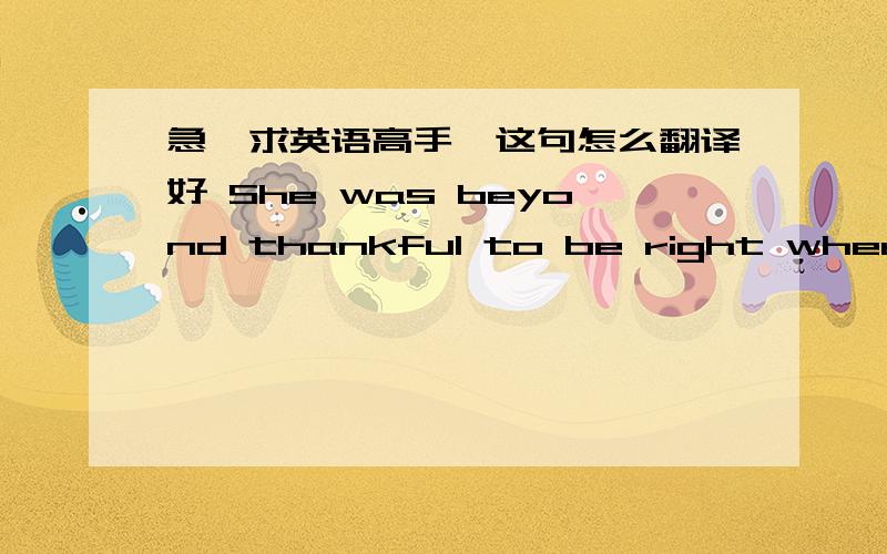 急,求英语高手,这句怎么翻译好 She was beyond thankful to be right where she was