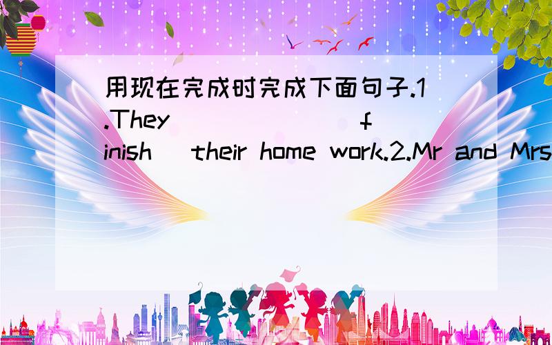 用现在完成时完成下面句子.1.They ______(finish) their home work.2.Mr and Mrs Li ________(not come) back yet.3.John ______ (play)this computer game a few time.4.We _____(not see)that film yet .5.Mr Dong ________(repair) ovr ten bicydes sinc