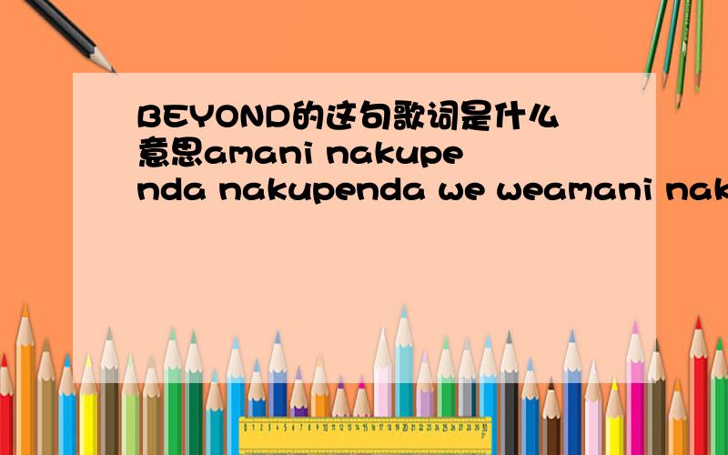 BEYOND的这句歌词是什么意思amani nakupenda nakupenda we weamani nakupenda nakupenda we we这句是什么语言?amani是什么语言？我查过词典，好像不是英语，还WE是英语，那NAKUPENDA NAKUPENDA 这句也是英语吗？