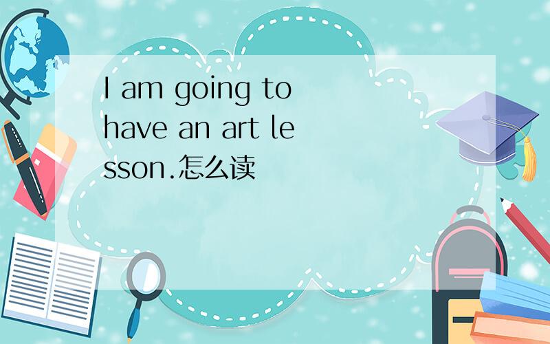 I am going to have an art lesson.怎么读