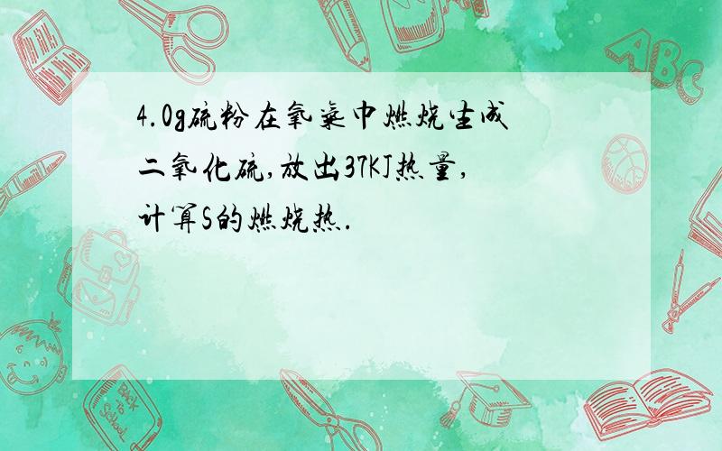 4.0g硫粉在氧气巾燃烧生成二氧化硫,放出37KJ热量,计算S的燃烧热.