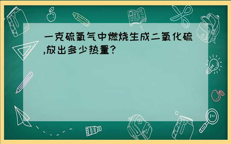 一克硫氧气中燃烧生成二氧化硫,放出多少热量?