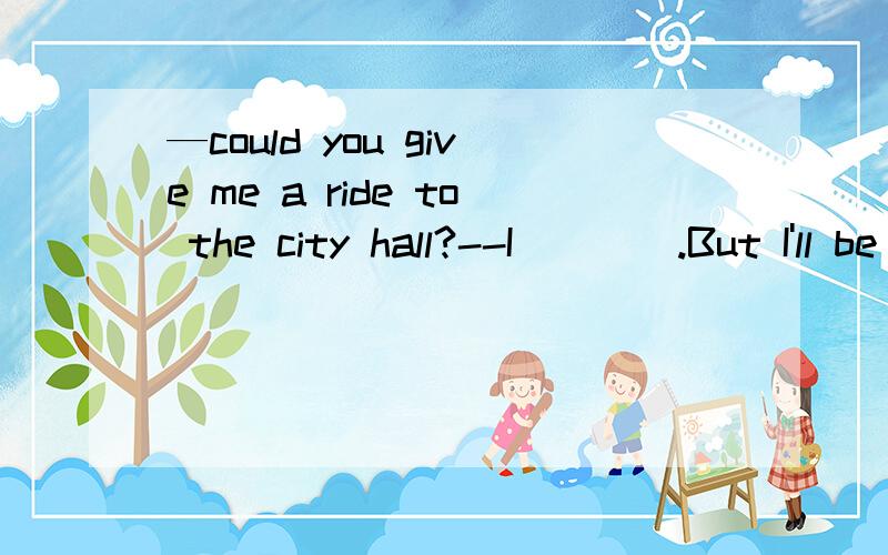 —could you give me a ride to the city hall?--I____.But I'll be late for the meeting on the other sideof the town.A.could B.might C.would D.should问：为什么选 C 项,不选 A 请详解.