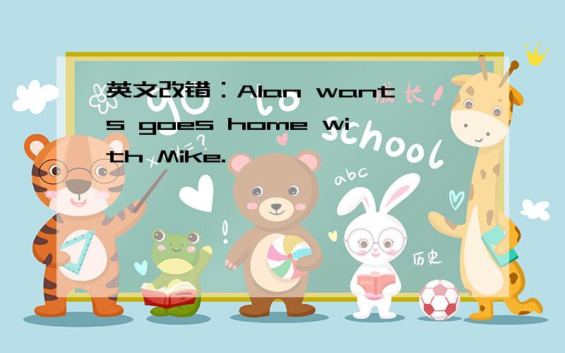 英文改错：Alan wants goes home with Mike.