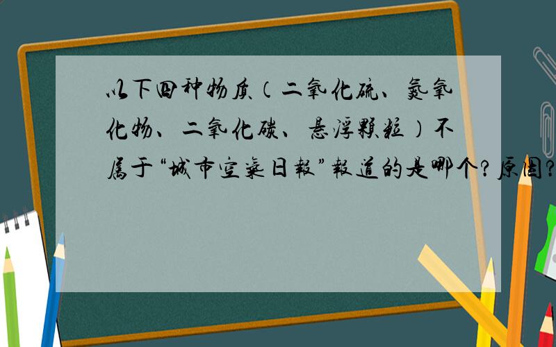 以下四种物质（二氧化硫、氮氧化物、二氧化碳、悬浮颗粒）不属于“城市空气日报”报道的是哪个?原因?