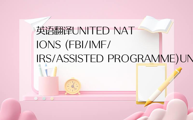 英语翻译UNITED NATIONS (FBI/IMF/IRS/ASSISTED PROGRAMME)UNITED-NATIONS INCONJUNCTION WITH THE (IMF) OFRE-UNION ASSISTED RECONCILIATION PROGRAMME DIRECTORATEINTERNATIONAL CASH PAYMENT DELIVERY WITH IMMUNITYOur Ref:UN//IMF/SW-NG/APPROVED-PLAN/MAY-20