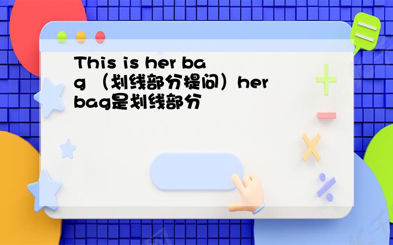 This is her bag （划线部分提问）her bag是划线部分