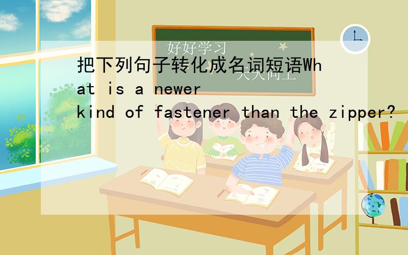 把下列句子转化成名词短语What is a newer kind of fastener than the zipper?