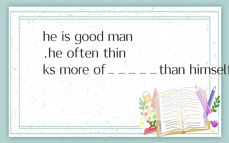 he is good man.he often thinks more of_____than himself A.the other B.others C.anotherD.the others说明为什么