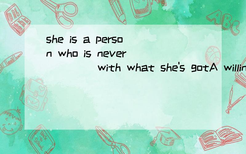 she is a person who is never ____with what she's gotA willing B happy C satisfying D contented为什么其他的不对