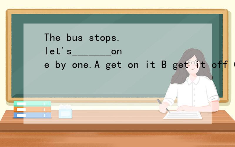 The bus stops.let's_______one by one.A get on it B get it off C get out of it Dget it on