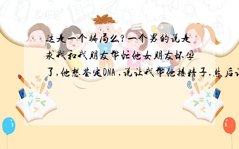 这是一个骗局么?一个男的说是求我和我朋友帮忙他女朋友怀孕了,他想鉴定DNA ,说让我帮他接精子,然后让我朋友帮着看人,进了楼道里,他开始手淫,我觉得对不起我男朋友,看他弄了几下我就说