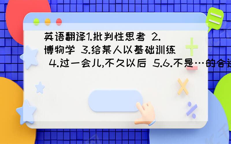 英语翻译1.批判性思考 2.博物学 3.给某人以基础训练 4.过一会儿,不久以后 5.6.不是…的合适人选 7.感觉到 8.一丝失望9.被某人所喜爱 10.寻找11.直视；勇敢/问心无愧地面对 12.凝视13.绝望 14.如