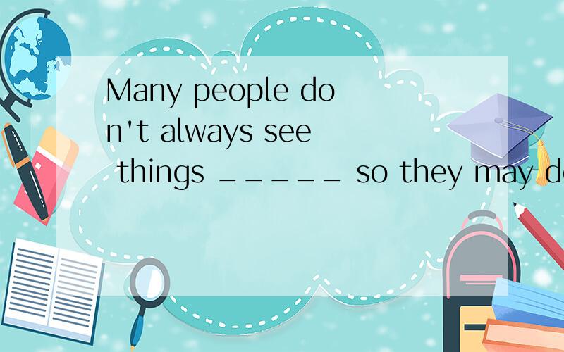 Many people don't always see things _____ so they may describe the same person differently .A.the same way B.With the same way网友们,这个选那个才好,如果选A了,你又是为什么选A呢?