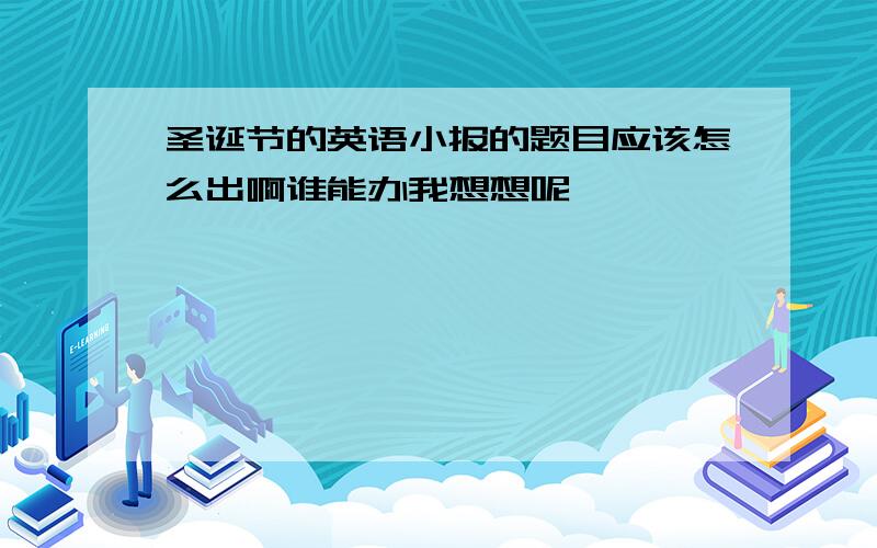 圣诞节的英语小报的题目应该怎么出啊谁能办我想想呢