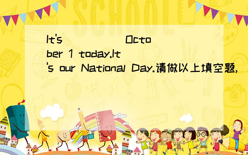 It's _____October 1 today.It's our National Day.请做以上填空题,