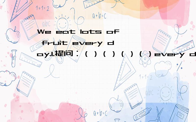 We eat lots of fruit every day.1.提问：（）（）（）（）every day?2.一般疑问句：（）（）（）lots of fruit every day?3.用Sandra改写句子4：变成同义句：