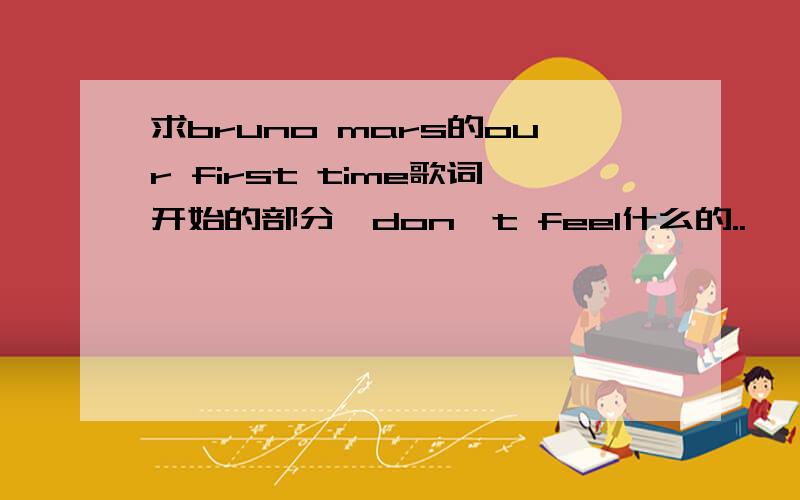 求bruno mars的our first time歌词开始的部分,don't feel什么的..