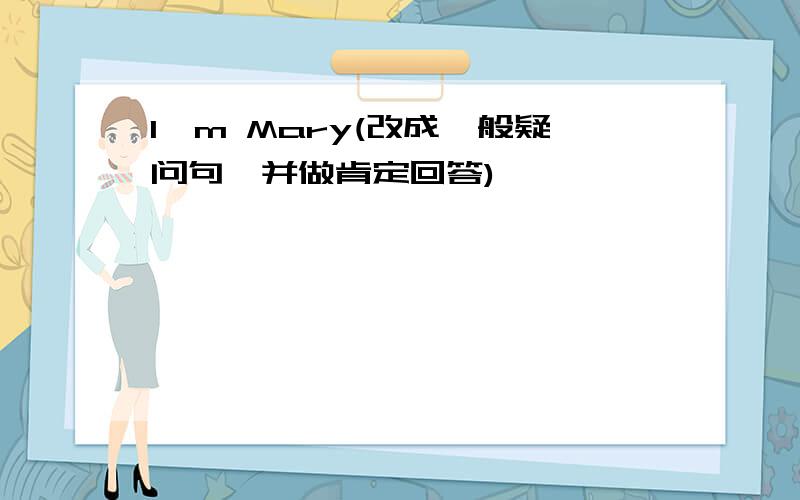 I`m Mary(改成一般疑问句,并做肯定回答)