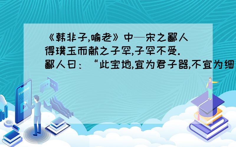 《韩非子,喻老》中—宋之鄙人得璞玉而献之子罕,子罕不受.鄙人曰：“此宝地,宜为君子器,不宜为细人用