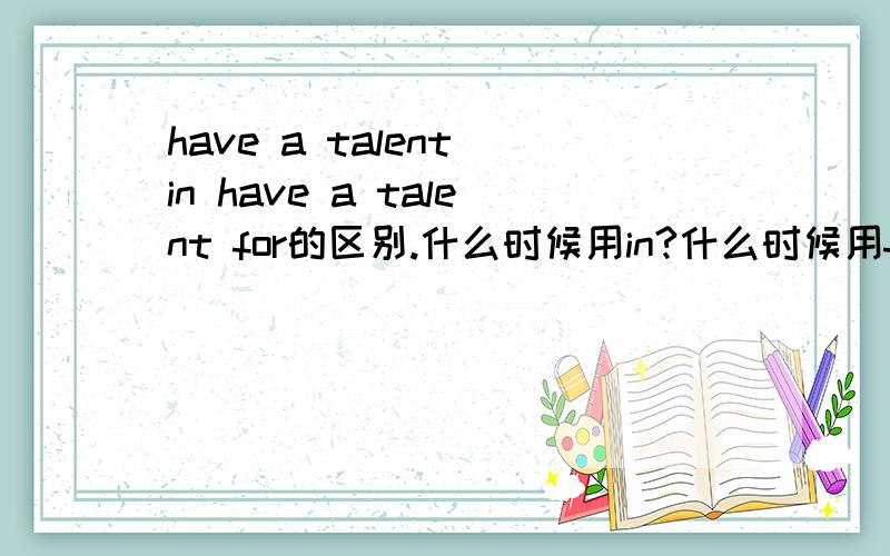 have a talent in have a talent for的区别.什么时候用in?什么时候用for?