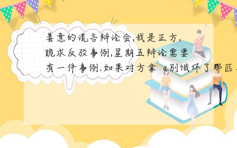 善意的谎言辩论会,我是正方,跪求反驳事例,星期五辩论需要有一件事例.如果对方拿《别饿坏了那匹马》这些课文说事,又该怎么反驳?