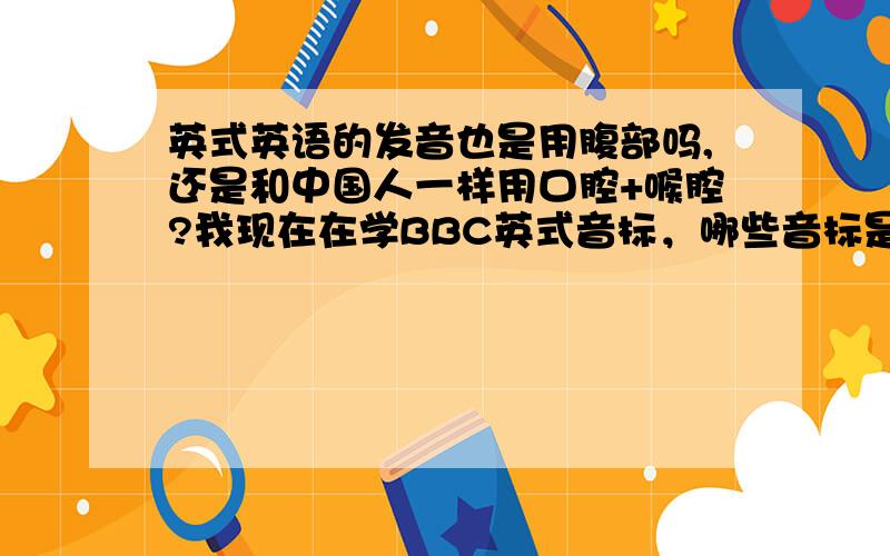 英式英语的发音也是用腹部吗,还是和中国人一样用口腔+喉腔?我现在在学BBC英式音标，哪些音标是用腹部发音的呢？