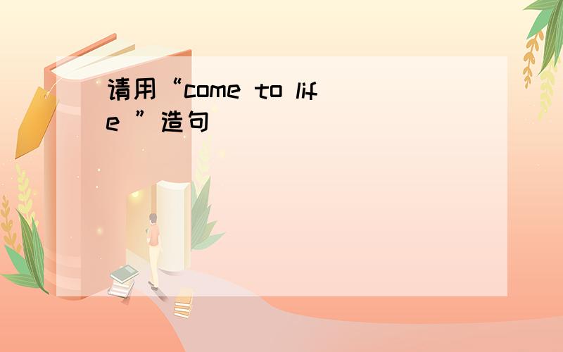 请用“come to life ”造句