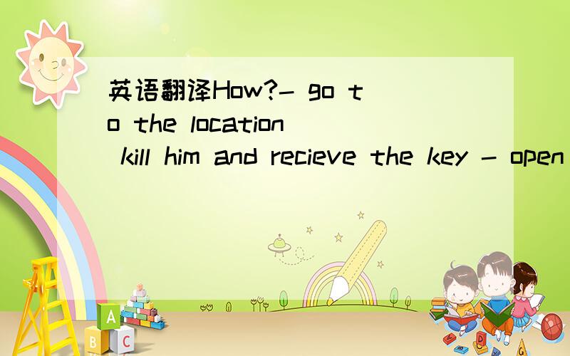 英语翻译How?- go to the location kill him and recieve the key - open the chest and loot the items.- Female and male the same.- HALLOWEEN SPECIAL part 2 他说叫我去那个location,可是那个地点的中文是在哪啊