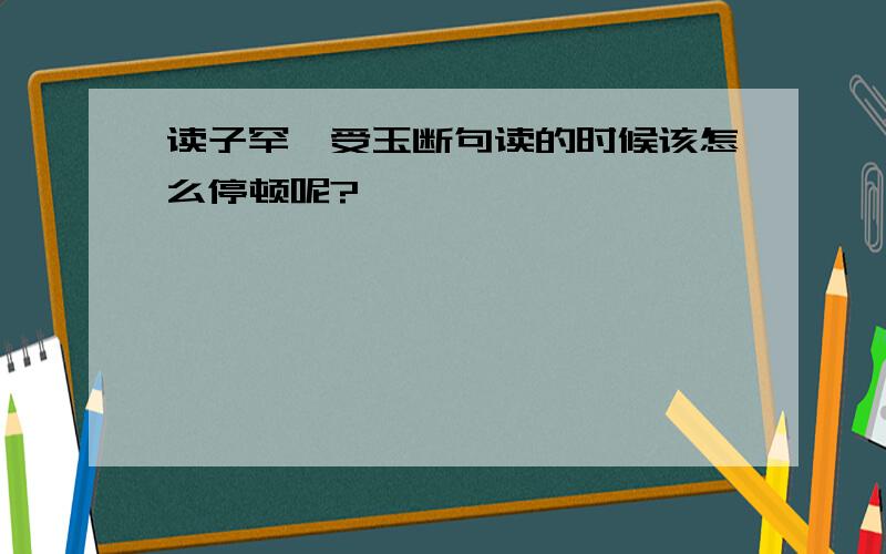 读子罕弗受玉断句读的时候该怎么停顿呢?