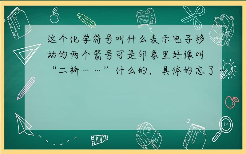 这个化学符号叫什么表示电子移动的两个箭号可是印象里好像叫“二桥……”什么的，具体的忘了……