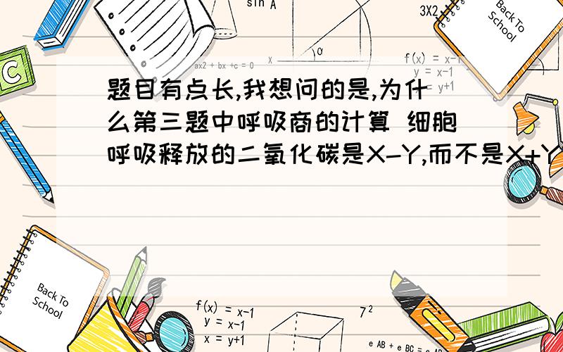 题目有点长,我想问的是,为什么第三题中呼吸商的计算 细胞呼吸释放的二氧化碳是X-Y,而不是X+Y? 还有第四小题也不会理解……麻烦了,