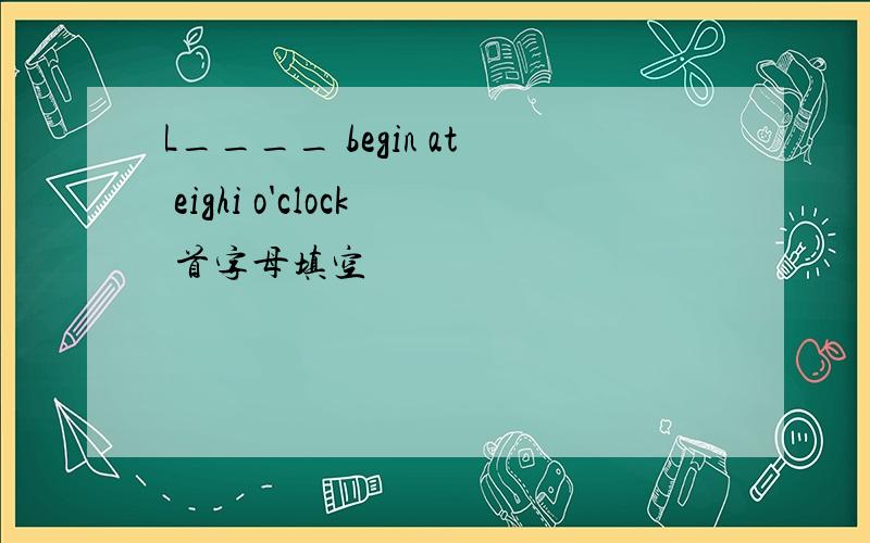 L____ begin at eighi o'clock 首字母填空