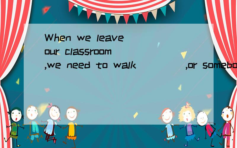 When we leave our classroom ,we need to walk ____,or somebody may get hurt .A.one by one B in a hurry C.hurriedly D.at the same time