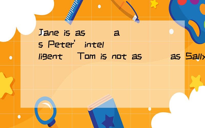 Jane is as___as Peter'（intelligent） Tom is not as___as Sally（tall）This game is ___than that one（interesting）The hotel in Paris is the___one we have ever stayed in（expensive）Sam is as___as a horse（strong）